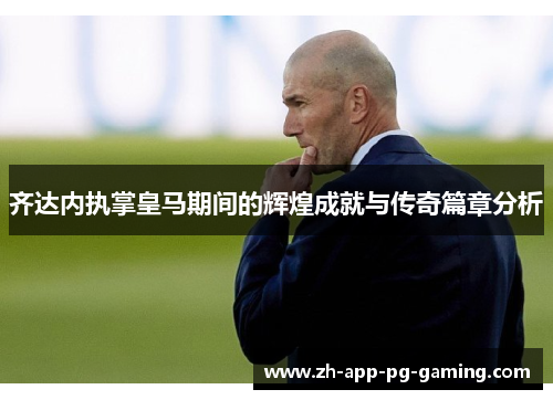 齐达内执掌皇马期间的辉煌成就与传奇篇章分析