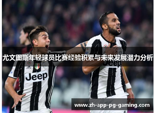 尤文图斯年轻球员比赛经验积累与未来发展潜力分析 尤文图斯年轻球员比赛经验积累与未来发展潜力分析