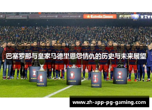 巴塞罗那与皇家马德里恩怨情仇的历史与未来展望 巴塞罗那与皇家马德里恩怨情仇的历史与未来展望