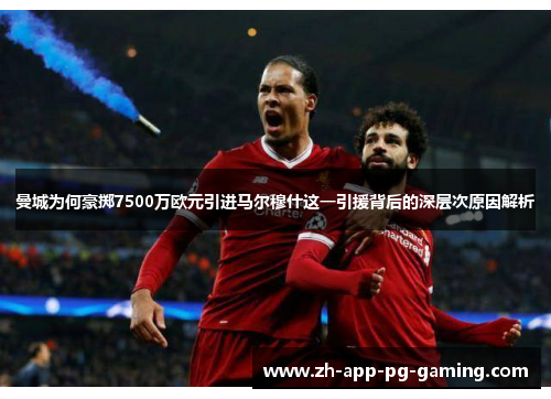 曼城为何豪掷7500万欧元引进马尔穆什这一引援背后的深层次原因解析