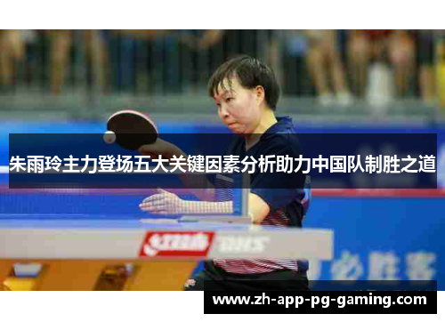 朱雨玲主力登场五大关键因素分析助力中国队制胜之道