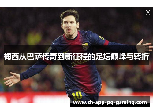 梅西从巴萨传奇到新征程的足坛巅峰与转折 梅西从巴萨传奇到新征程的足坛巅峰与转折