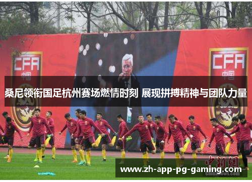 桑尼领衔国足杭州赛场燃情时刻 展现拼搏精神与团队力量 桑尼领衔国足杭州赛场燃情时刻 展现拼搏精神与团队力量