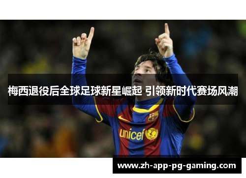 梅西退役后全球足球新星崛起 引领新时代赛场风潮 梅西退役后全球足球新星崛起 引领新时代赛场风潮