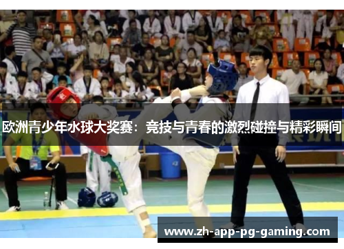 欧洲青少年水球大奖赛:竞技与青春的激烈碰撞与精彩瞬间 欧洲青少年水球大奖赛:竞技与青春的激烈碰撞与精彩瞬间