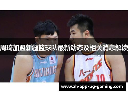 周琦加盟新疆篮球队最新动态及相关消息解读