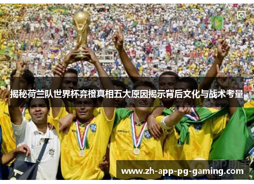 揭秘荷兰队世界杯弃橙真相五大原因揭示背后文化与战术考量