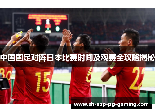 中国国足对阵日本比赛时间及观赛全攻略揭秘 中国国足对阵日本比赛时间及观赛全攻略揭秘