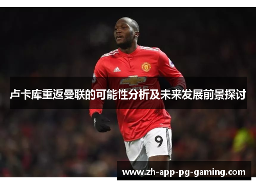 卢卡库重返曼联的可能性分析及未来发展前景探讨 卢卡库重返曼联的可能性分析及未来发展前景探讨