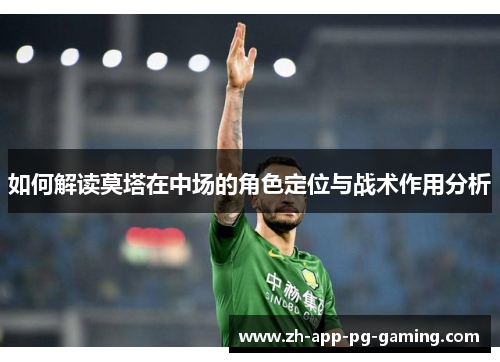 如何解读莫塔在中场的角色定位与战术作用分析 如何解读莫塔在中场的角色定位与战术作用分析