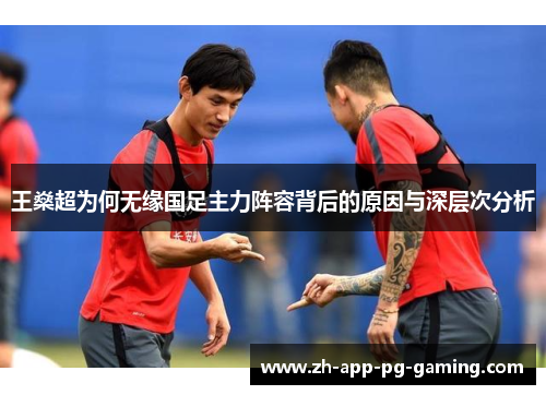 王燊超为何无缘国足主力阵容背后的原因与深层次分析