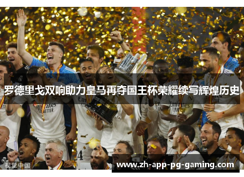 罗德里戈双响助力皇马再夺国王杯荣耀续写辉煌历史