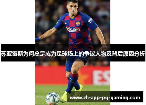 苏亚雷斯为何总是成为足球场上的争议人物及背后原因分析 苏亚雷斯为何总是成为足球场上的争议人物及背后原因分析