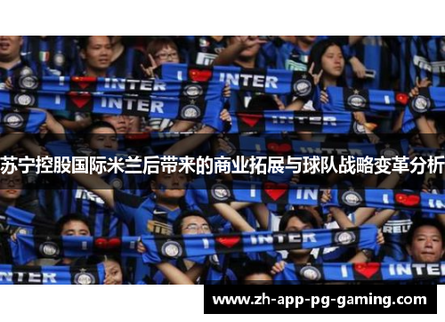 苏宁控股国际米兰后带来的商业拓展与球队战略变革分析 苏宁控股国际米兰后带来的商业拓展与球队战略变革分析