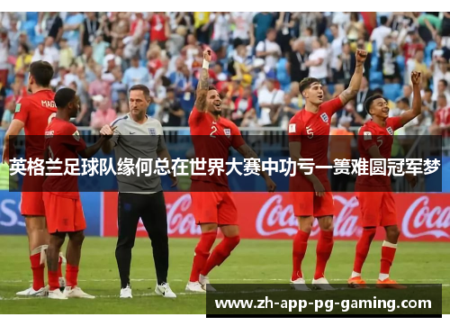 英格兰足球队缘何总在世界大赛中功亏一篑难圆冠军梦 英格兰足球队缘何总在世界大赛中功亏一篑难圆冠军梦