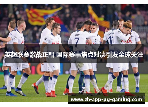 英超联赛激战正酣 国际赛事焦点对决引发全球关注