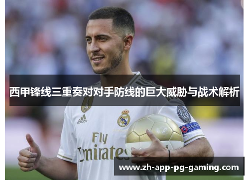 西甲锋线三重奏对对手防线的巨大威胁与战术解析 西甲锋线三重奏对对手防线的巨大威胁与战术解析