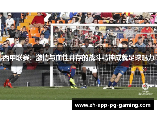 西甲联赛：激情与血性并存的战斗精神成就足球魅力