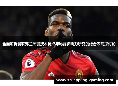 全面解析曼联弗兰关键技术特点与比赛影响力研究的综合表现探讨论