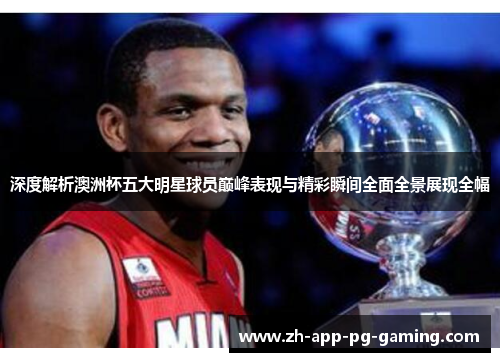 深度解析澳洲杯五大明星球员巅峰表现与精彩瞬间全面全景展现全幅