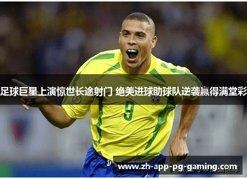 足球巨星上演惊世长途射门 绝美进球助球队逆袭赢得满堂彩 足球巨星上演惊世长途射门 绝美进球助球队逆袭赢得满堂彩