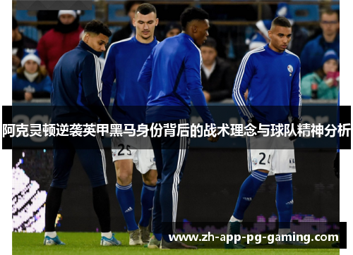 阿克灵顿逆袭英甲黑马身份背后的战术理念与球队精神分析 阿克灵顿逆袭英甲黑马身份背后的战术理念与球队精神分析