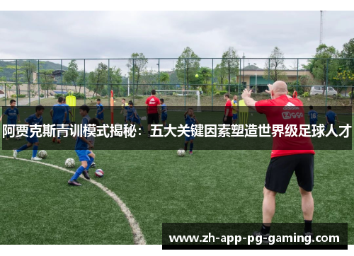 阿贾克斯青训模式揭秘:五大关键因素塑造世界级足球人才 阿贾克斯青训模式揭秘:五大关键因素塑造世界级足球人才