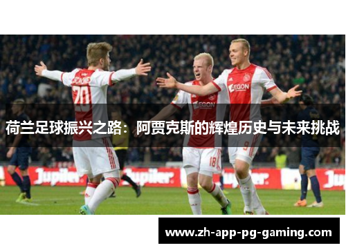 荷兰足球振兴之路:阿贾克斯的辉煌历史与未来挑战 荷兰足球振兴之路:阿贾克斯的辉煌历史与未来挑战