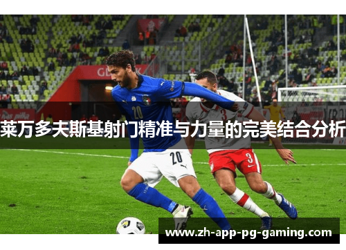 莱万多夫斯基射门精准与力量的完美结合分析 莱万多夫斯基射门精准与力量的完美结合分析