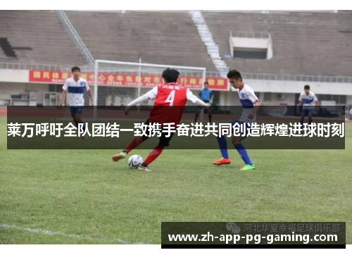 莱万呼吁全队团结一致携手奋进共同创造辉煌进球时刻 莱万呼吁全队团结一致携手奋进共同创造辉煌进球时刻