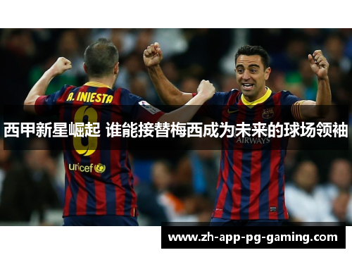 西甲新星崛起 谁能接替梅西成为未来的球场领袖 西甲新星崛起 谁能接替梅西成为未来的球场领袖