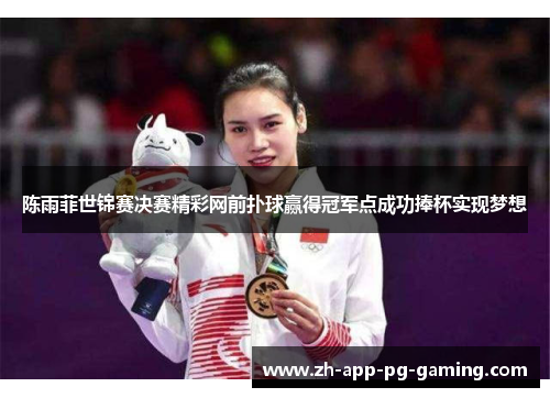 陈雨菲世锦赛决赛精彩网前扑球赢得冠军点成功捧杯实现梦想 陈雨菲世锦赛决赛精彩网前扑球赢得冠军点成功捧杯实现梦想