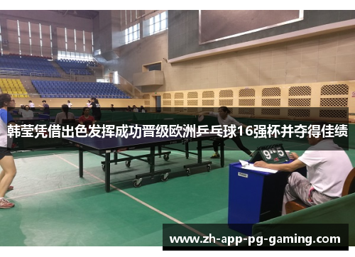 韩莹凭借出色发挥成功晋级欧洲乒乓球16强杯并夺得佳绩